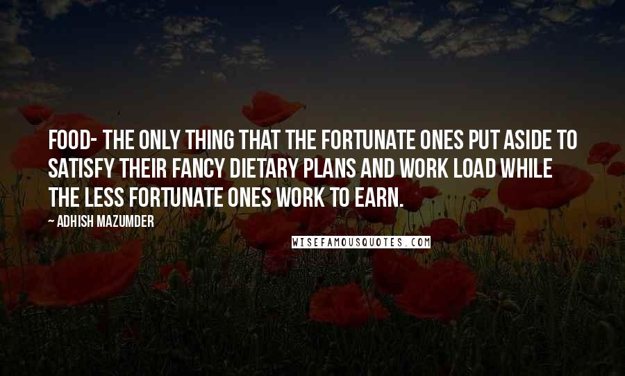 Adhish Mazumder Quotes: Food- the only thing that the fortunate ones put aside to satisfy their fancy dietary plans and work load while the less fortunate ones work to earn.