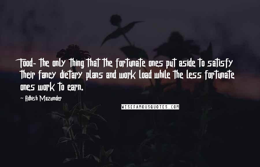 Adhish Mazumder Quotes: Food- the only thing that the fortunate ones put aside to satisfy their fancy dietary plans and work load while the less fortunate ones work to earn.