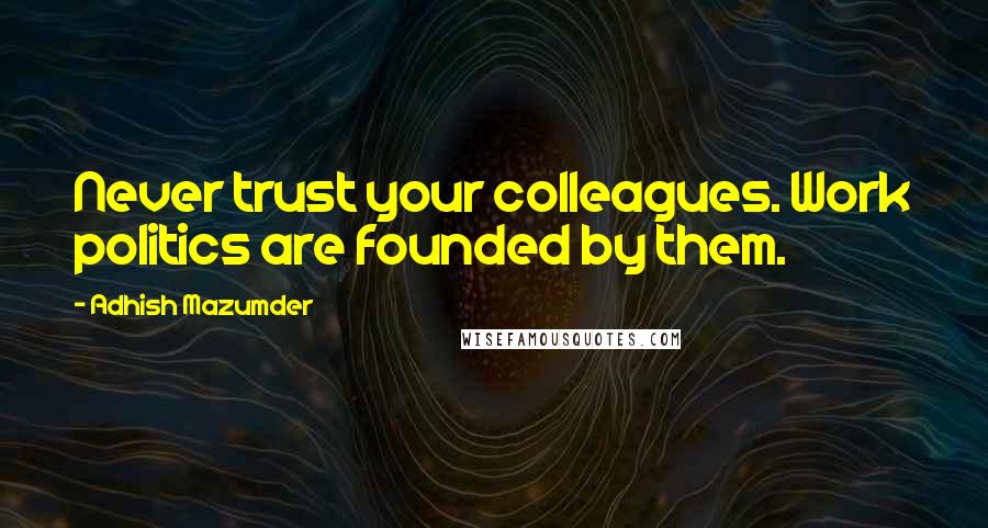 Adhish Mazumder Quotes: Never trust your colleagues. Work politics are founded by them.