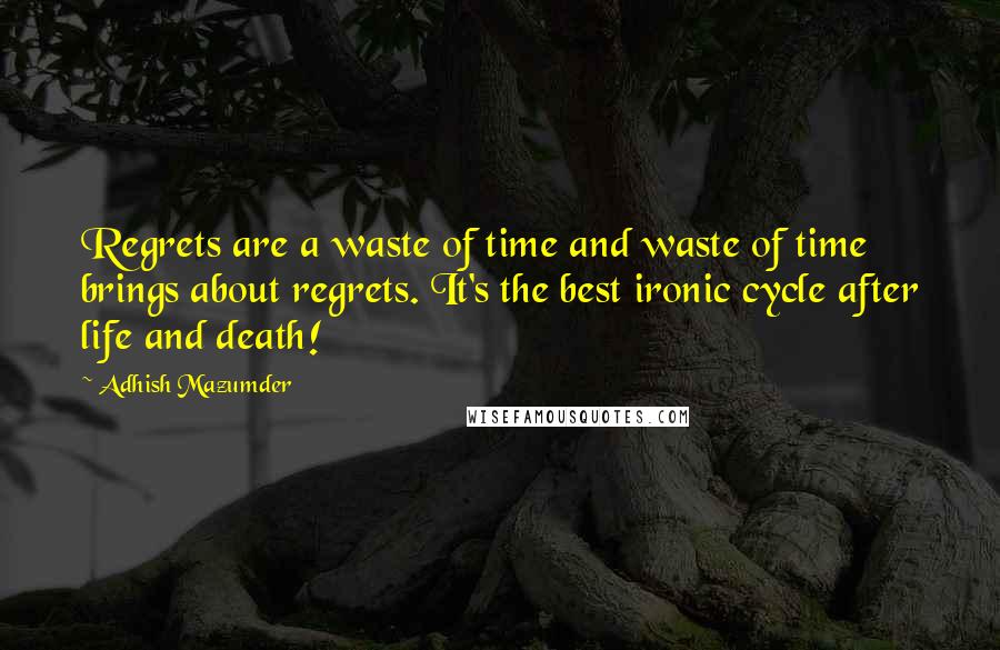 Adhish Mazumder Quotes: Regrets are a waste of time and waste of time brings about regrets. It's the best ironic cycle after life and death!