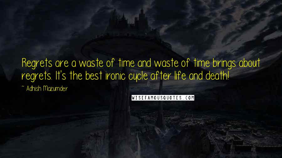 Adhish Mazumder Quotes: Regrets are a waste of time and waste of time brings about regrets. It's the best ironic cycle after life and death!