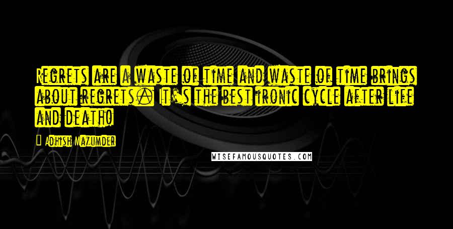Adhish Mazumder Quotes: Regrets are a waste of time and waste of time brings about regrets. It's the best ironic cycle after life and death!