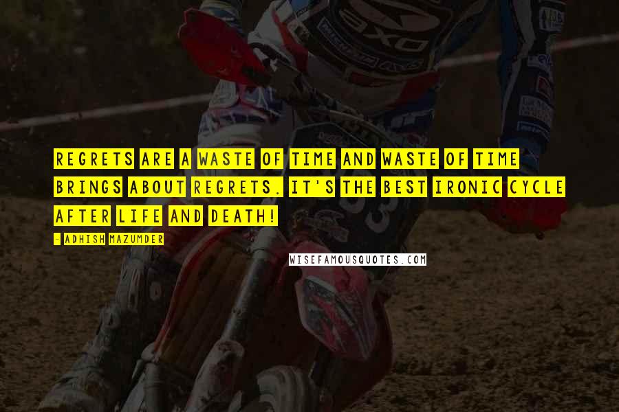 Adhish Mazumder Quotes: Regrets are a waste of time and waste of time brings about regrets. It's the best ironic cycle after life and death!