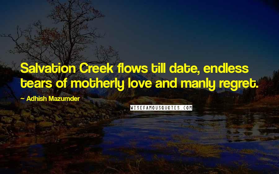 Adhish Mazumder Quotes: Salvation Creek flows till date, endless tears of motherly love and manly regret.