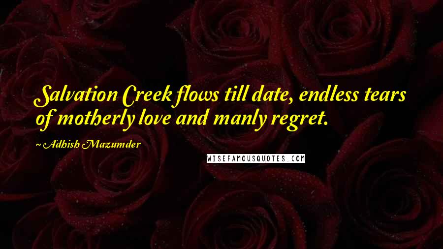 Adhish Mazumder Quotes: Salvation Creek flows till date, endless tears of motherly love and manly regret.