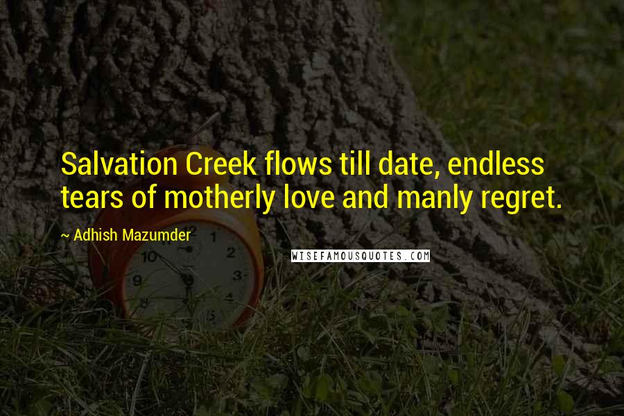 Adhish Mazumder Quotes: Salvation Creek flows till date, endless tears of motherly love and manly regret.