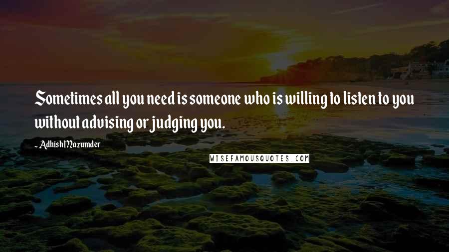 Adhish Mazumder Quotes: Sometimes all you need is someone who is willing to listen to you without advising or judging you.