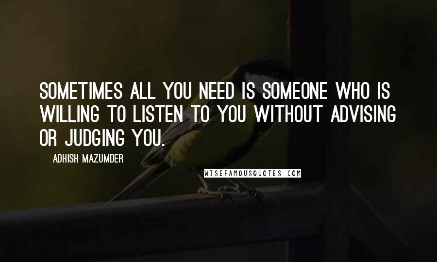 Adhish Mazumder Quotes: Sometimes all you need is someone who is willing to listen to you without advising or judging you.
