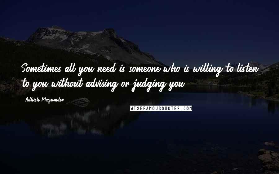 Adhish Mazumder Quotes: Sometimes all you need is someone who is willing to listen to you without advising or judging you.