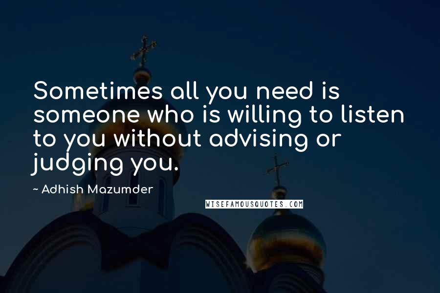 Adhish Mazumder Quotes: Sometimes all you need is someone who is willing to listen to you without advising or judging you.