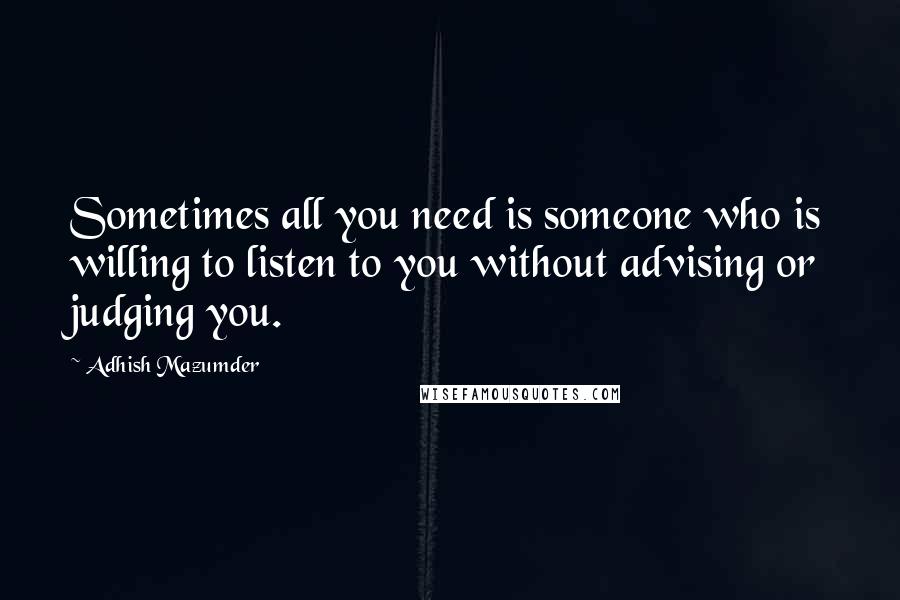 Adhish Mazumder Quotes: Sometimes all you need is someone who is willing to listen to you without advising or judging you.