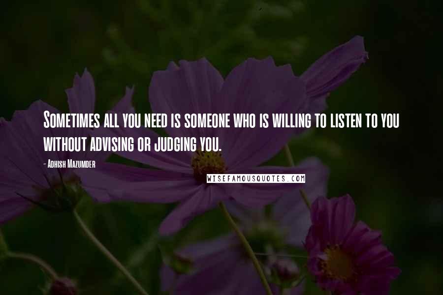 Adhish Mazumder Quotes: Sometimes all you need is someone who is willing to listen to you without advising or judging you.