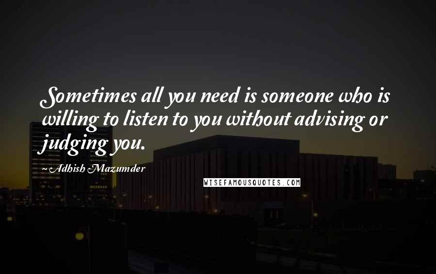 Adhish Mazumder Quotes: Sometimes all you need is someone who is willing to listen to you without advising or judging you.