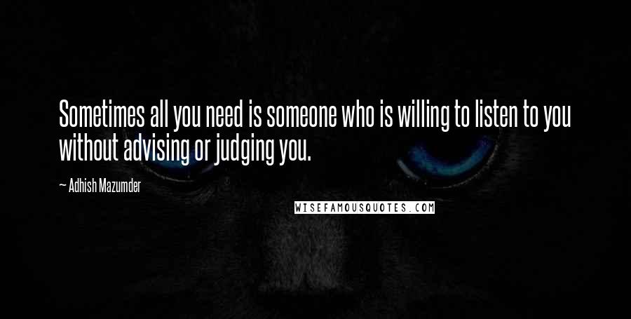 Adhish Mazumder Quotes: Sometimes all you need is someone who is willing to listen to you without advising or judging you.