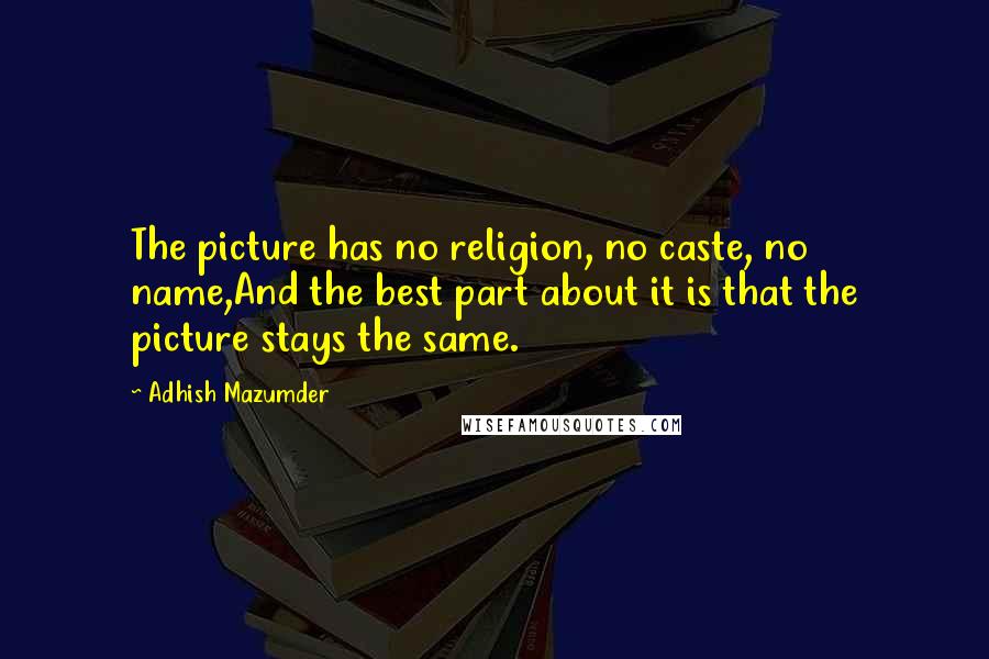 Adhish Mazumder Quotes: The picture has no religion, no caste, no name,And the best part about it is that the picture stays the same.