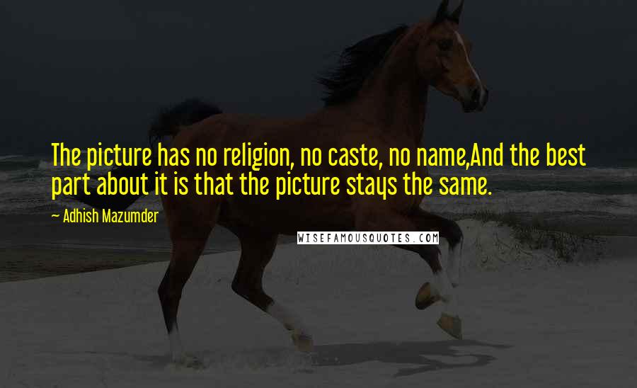 Adhish Mazumder Quotes: The picture has no religion, no caste, no name,And the best part about it is that the picture stays the same.