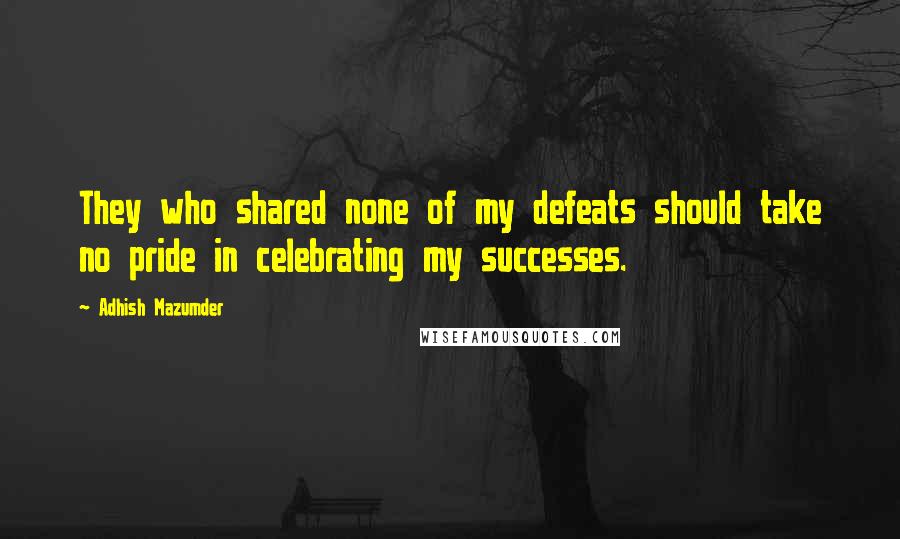 Adhish Mazumder Quotes: They who shared none of my defeats should take no pride in celebrating my successes.