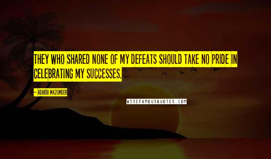 Adhish Mazumder Quotes: They who shared none of my defeats should take no pride in celebrating my successes.