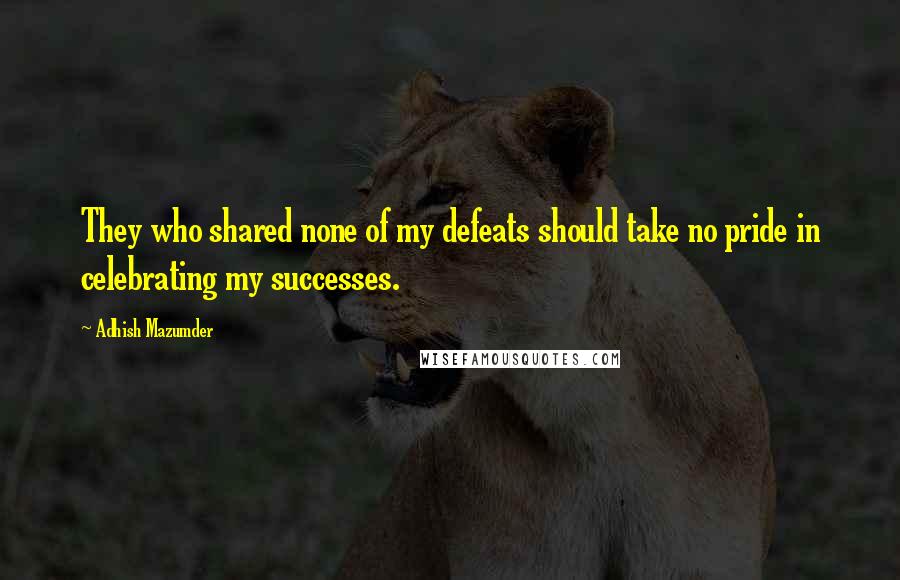 Adhish Mazumder Quotes: They who shared none of my defeats should take no pride in celebrating my successes.