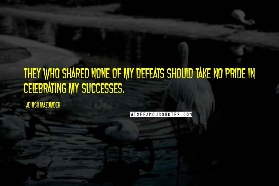 Adhish Mazumder Quotes: They who shared none of my defeats should take no pride in celebrating my successes.