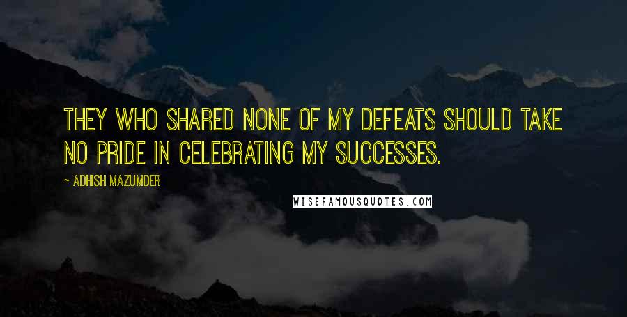 Adhish Mazumder Quotes: They who shared none of my defeats should take no pride in celebrating my successes.