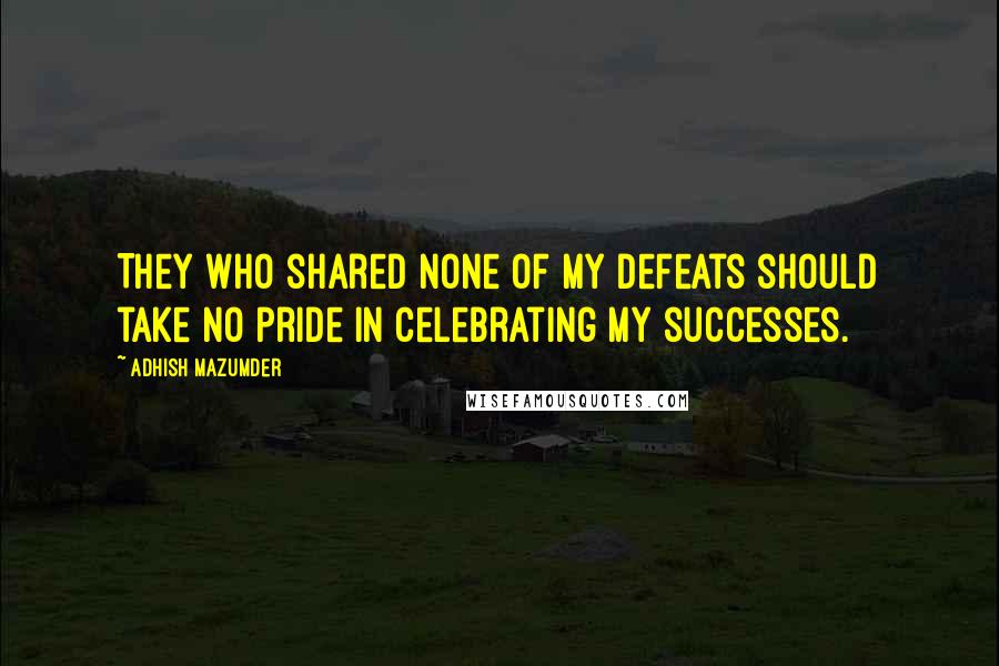 Adhish Mazumder Quotes: They who shared none of my defeats should take no pride in celebrating my successes.