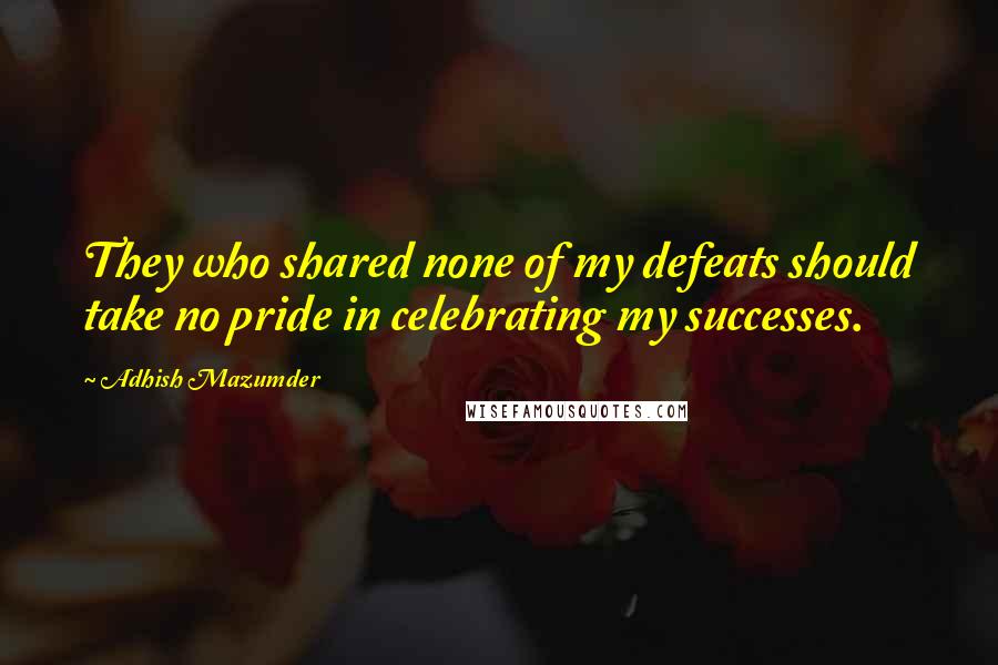 Adhish Mazumder Quotes: They who shared none of my defeats should take no pride in celebrating my successes.