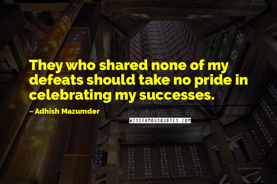 Adhish Mazumder Quotes: They who shared none of my defeats should take no pride in celebrating my successes.