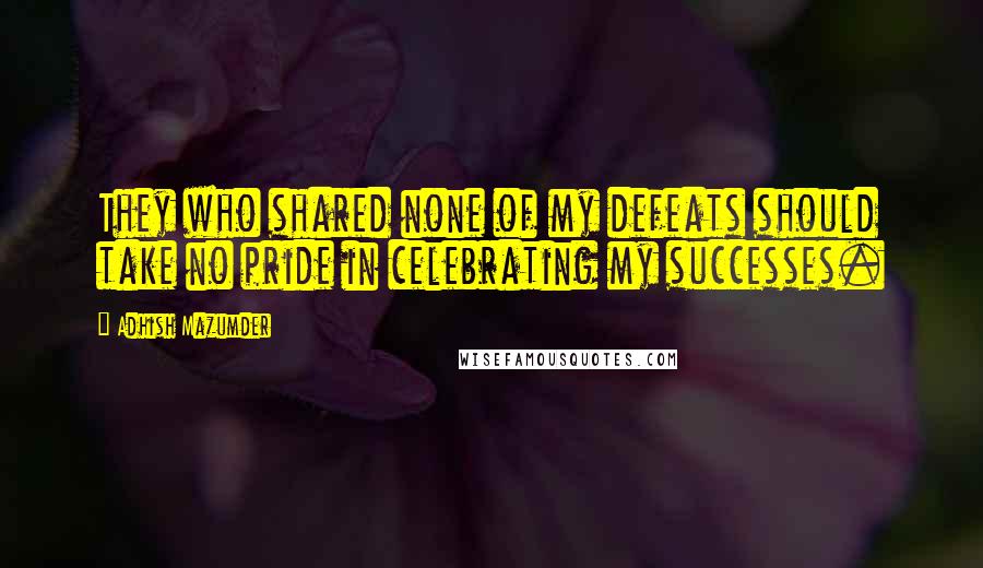 Adhish Mazumder Quotes: They who shared none of my defeats should take no pride in celebrating my successes.