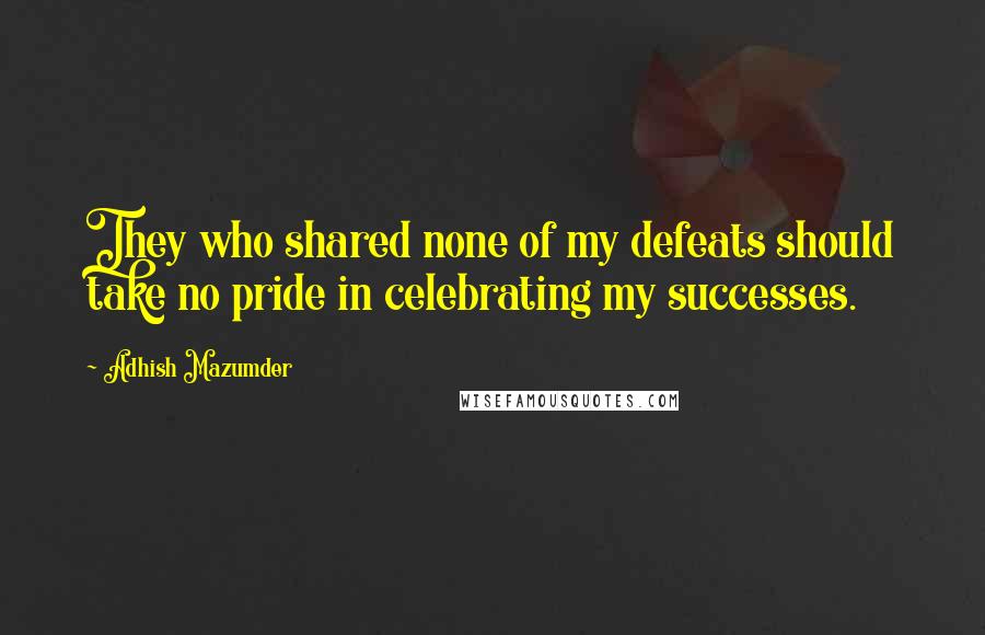 Adhish Mazumder Quotes: They who shared none of my defeats should take no pride in celebrating my successes.