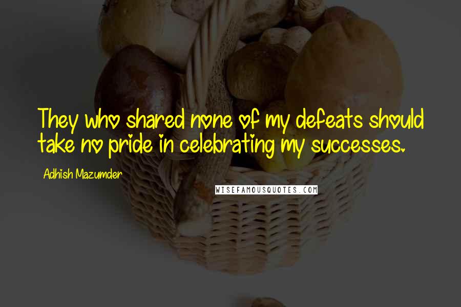 Adhish Mazumder Quotes: They who shared none of my defeats should take no pride in celebrating my successes.