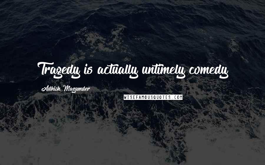 Adhish Mazumder Quotes: Tragedy is actually untimely comedy