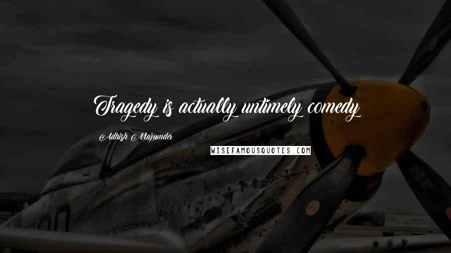 Adhish Mazumder Quotes: Tragedy is actually untimely comedy