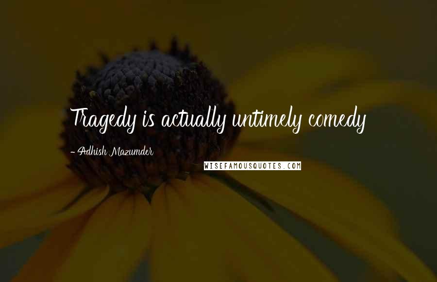 Adhish Mazumder Quotes: Tragedy is actually untimely comedy