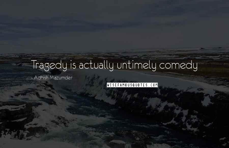 Adhish Mazumder Quotes: Tragedy is actually untimely comedy