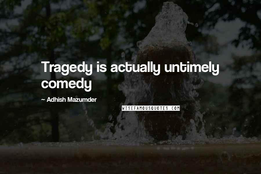 Adhish Mazumder Quotes: Tragedy is actually untimely comedy
