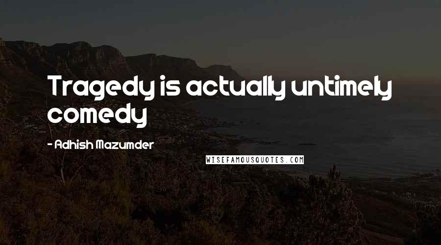 Adhish Mazumder Quotes: Tragedy is actually untimely comedy