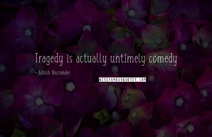 Adhish Mazumder Quotes: Tragedy is actually untimely comedy
