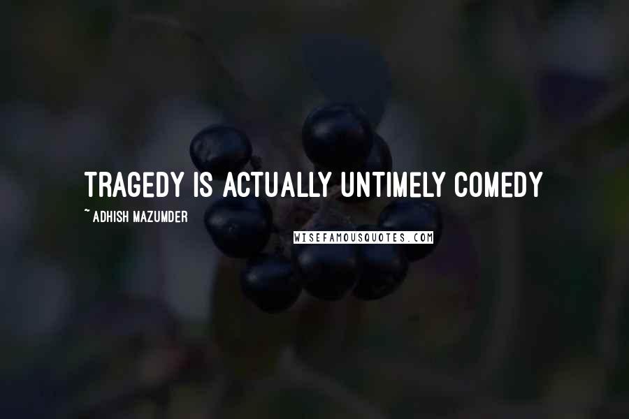Adhish Mazumder Quotes: Tragedy is actually untimely comedy