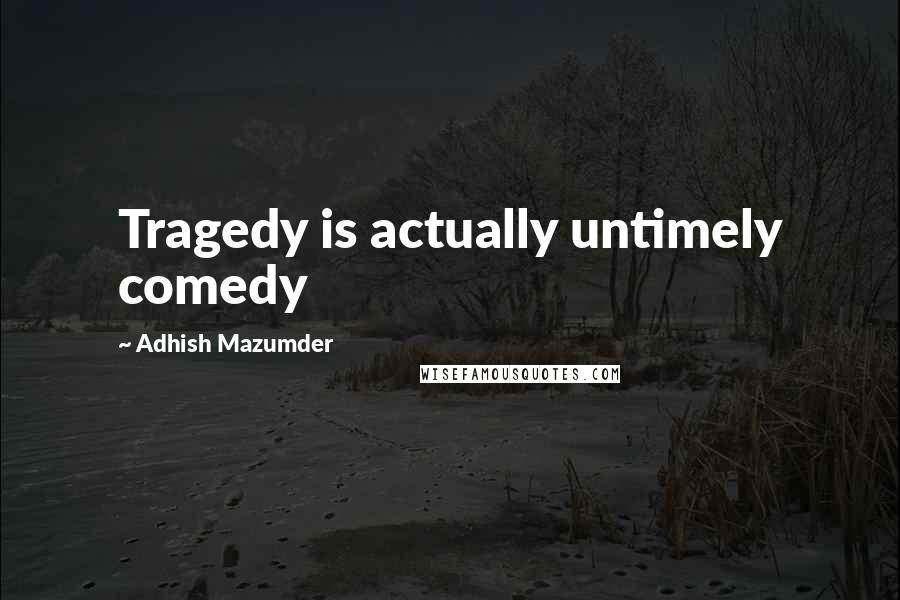 Adhish Mazumder Quotes: Tragedy is actually untimely comedy