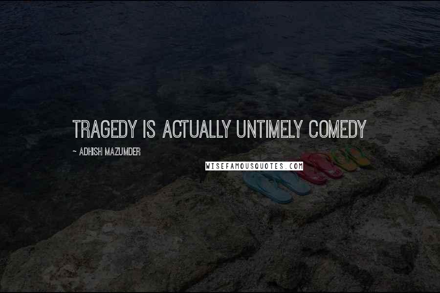 Adhish Mazumder Quotes: Tragedy is actually untimely comedy
