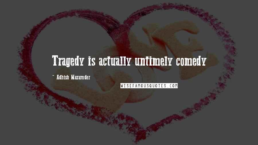 Adhish Mazumder Quotes: Tragedy is actually untimely comedy
