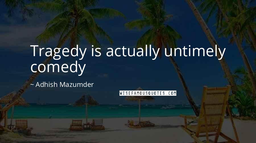 Adhish Mazumder Quotes: Tragedy is actually untimely comedy