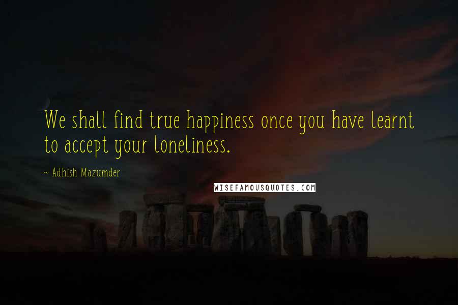 Adhish Mazumder Quotes: We shall find true happiness once you have learnt to accept your loneliness.