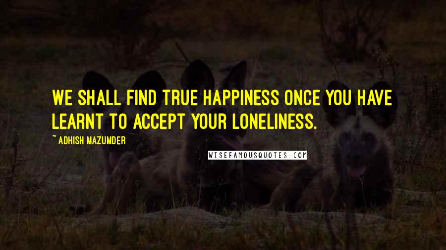 Adhish Mazumder Quotes: We shall find true happiness once you have learnt to accept your loneliness.