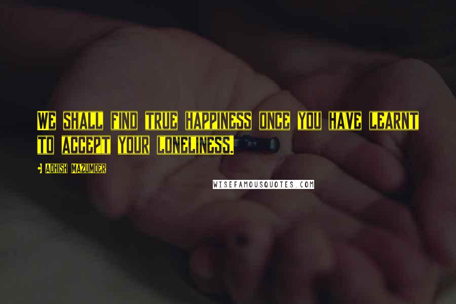 Adhish Mazumder Quotes: We shall find true happiness once you have learnt to accept your loneliness.