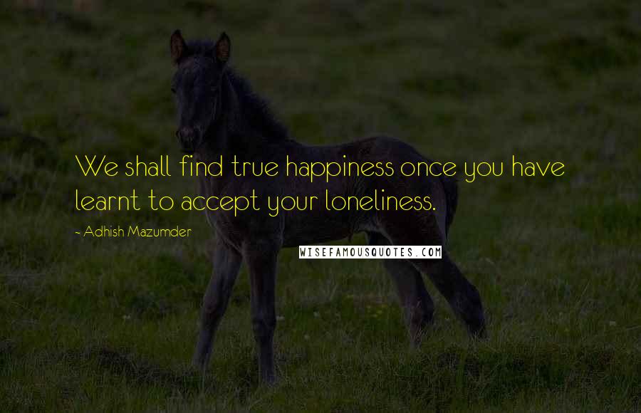 Adhish Mazumder Quotes: We shall find true happiness once you have learnt to accept your loneliness.