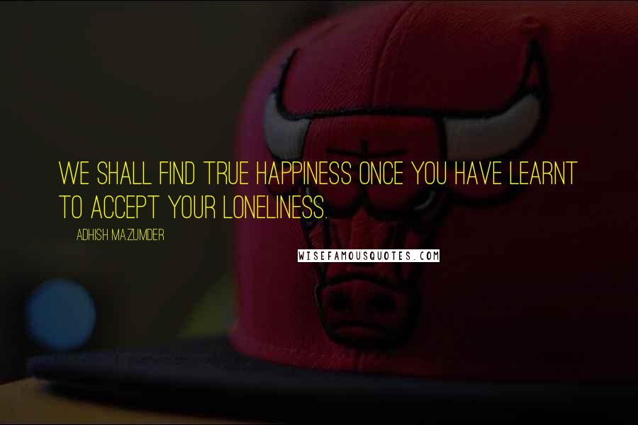 Adhish Mazumder Quotes: We shall find true happiness once you have learnt to accept your loneliness.