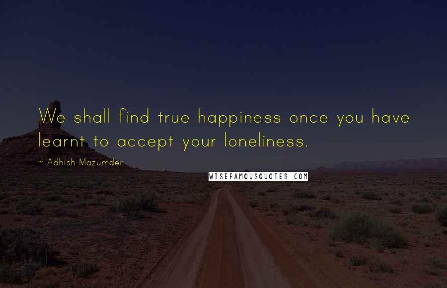 Adhish Mazumder Quotes: We shall find true happiness once you have learnt to accept your loneliness.