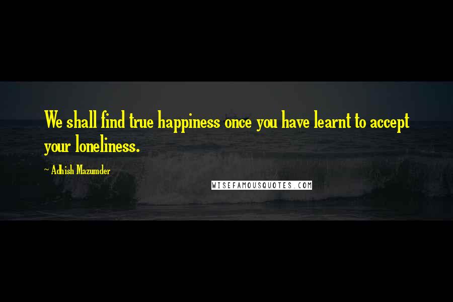 Adhish Mazumder Quotes: We shall find true happiness once you have learnt to accept your loneliness.